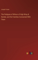 The Pedigree of Wilson of High Wray and Kendal and the Families Connected with Them: Comp. from Private Pedigrees and Completed to the Present Time 1165083752 Book Cover