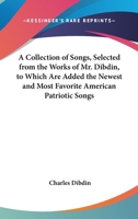 A Collection of Songs, Selected from the Works of Mr. Dibdin, to Which Are Added the Newest and Most Favourite American Patriotic Songs 374466516X Book Cover