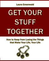 Get Your Stuff Together: How to Keep from Losing the Things That Make Your Life, Your Life 1475027451 Book Cover