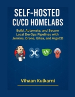 Self-Hosted CI/CD Homelabs: Build, Automate, and Secure Local DevOps Pipelines with Jenkins, Drone, Gitea, and ArgoCD B0FVWRDFGZ Book Cover