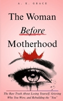 The Woman Before Motherhood: The Raw Truth About Losing Yourself, Grieving Who You Were, and Rebuilding the "You" — A Soul-Deep Journey Back to the Woman You Were Before Baby Changed Everything B0F7LH6ZRH Book Cover
