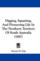 Digging, Squatting, and Pioneering Life in the Northern Territory of South Australia. with a Map 1241425582 Book Cover
