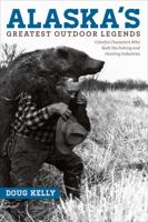 Alaska's Greatest Outdoor Legends: Colorful Characters Who Built the Fishing and Hunting Industries 1602232997 Book Cover