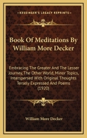 Book Of Meditations By William More Decker: Embracing The Greater And The Lesser Journey, The Other World, Minor Topics, Interspersed With Original Thoughts Tersely Expressed And Poems 1104076837 Book Cover
