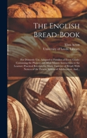 The English Bread-book: for Domestic Use, Adapted to Families of Every Grade: Containing the Plainest and Most Minute Instructions to the Learner; ... of the Present System of Adulteration, And... 1019418893 Book Cover