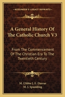 A General History Of The Catholic Church V3: From The Commencement Of The Christian Era To The Twentieth Century 1163640905 Book Cover