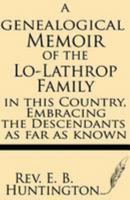 A Genealogical Memoir of the Lo-Lathrop Family in This Country: Embracing the Descendants, As Far As Known, of the Rev. John Lothropp, of Scituate and ... First Generation of Descen 1628450509 Book Cover