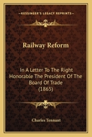 Railway Reform: In a Letter to the Right Honorable the President of the Board of Trade: A Plan for the Systematic Reform of the Railways of the United Kingdom by Legislative Enactment 1166964957 Book Cover