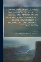 John Milton, an Essay. With Biographical Sketches of Milton and Macaulay, an Epitome of the Views of the Best Known Critics of Milton, and Explanatory Notes, Selected 1021948551 Book Cover