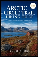 Arctic Circle Trail Hiking Guide: Cabins, Camping, Resupply & Trek Preparation B0H7YNLYK2 Book Cover