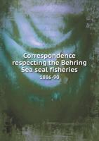 Correspondence Respecting the Behring Sea Seal Fisheries 1886-90 1175537977 Book Cover