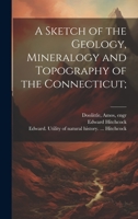 A Sketch of the Geology, Mineralogy and Topography of the Connecticut; 1022428527 Book Cover