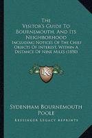 The Visitor's Guide To Bournemouth, And Its Neighborhood: Including Notices Of The Chief Objects Of Interest, Within A Distance Of Nine Miles 1104407248 Book Cover