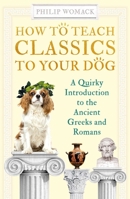 How to Teach Classics to Your Dog: A Quirky Introduction to the Ancient Greeks and Romans 1786078147 Book Cover