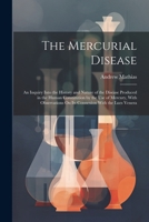The Mercurial Disease: An Inquiry Into the History and Nature of the Disease Produced in the Human Constitution by the Use of Mercury, With Observations On Its Connexion With the Lues Venera 102279860X Book Cover