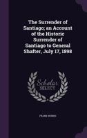 The Surrender of Santiago; an Account of the Historic Surrender of Santiago to General Shafter, July 17, 1898 1515250970 Book Cover