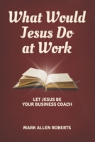 What Would Jesus Do at Work: Let Jesus Be Your Business Coach B0H7CWGR3R Book Cover