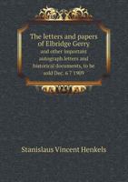 The Letters and Papers of Elbridge Gerry and Other Important Autograph Letters and Historical Documents, to Be Sold Dec. 6 7 1909 5518667655 Book Cover