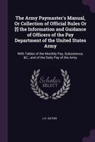 The Army Paymaster's Manual, Or Collection of Official Rules Or [!] the Information and Guidance of Officers of the Pay Department of the United ... &C.; and of the Daily Pay of the Army 1020681691 Book Cover
