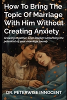 How to Bring the Topic of Marriage with Him Without Creating Anxiety: Grow Together, Love Deeper: Unlocking the Potential of Your Marriage Journey B0CR6DSFBC Book Cover
