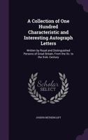 A Collection of One Hundred Characteristic and Interesting Autograph Letters: Written by Royal and Distinguished Persons of Great Britain, from the XV. to the XVIII. Century 1341082660 Book Cover