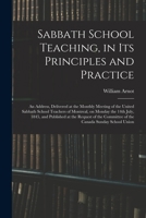 Sabbath School Teaching, in Its Principles and Practice [microform]: an Address, Delivered at the Monthly Meeting of the United Sabbath School ... at the Request of the Committee of The... 1014026768 Book Cover