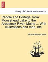 Paddle and Portage, from Moosehead Lake to the Aroostock River, Maine ... With ... illustrations and map, etc. 1241337063 Book Cover