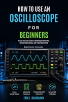 HOW TO USE AN OSCILLOSCOPE FOR BEGINNERS: A Beginner’s Guide to Understanding Waveforms, Measuring Voltage, and Diagnosing Electronic Signals B0GZD518W3 Book Cover