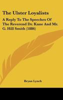 The Ulster Loyalists: A Reply To The Speeches Of The Reverend Dr. Kane And Mr. G. Hill Smith 1437343643 Book Cover