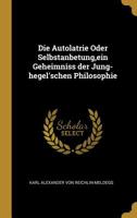 Die Autolatrie Oder Selbstanbetung, Ein Geheimniss Der Jung-Hegel'schen Philosophie 0526196351 Book Cover