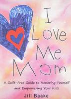 I Love Me Mom: A Guilt-Free Guide to Honoring Yourself and Empowering Your Kids 1595981098 Book Cover