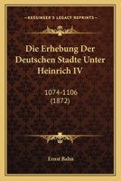 Die Erhebung Der Deutschen Stadte Unter Heinrich IV: 1074-1106 (1872) 116108651X Book Cover