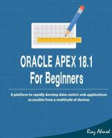 Oracle APEX 18.1 For Beginners: A platform to rapidly develop data-centric web applications accessible from a multitude of devices 1723335371 Book Cover