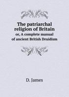 The Patriarchal Religion of Britain: Or, a Complete Manual of Ancient British Druidism 1428612289 Book Cover