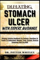 DEFEATING STOMACH ULCER WITH EXPERT GUIDANCE: Ultimate Solution Handbook For Patients, Guardians Or Family To Understand, Manage, Treat, Prevent, Reverse Symptoms And Live Well B0CQXF54C5 Book Cover