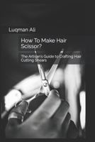 How To Make Hair Scissor?: The Artisan's Guide to Crafting Hair Cutting Shears B0CGYY81B6 Book Cover