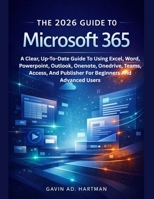 THE 2026 GUIDE TO MICROSOFT 365: A Clear, Up-To-Date Guide To Using Excel, Word, Powerpoint, Outlook, Onenote, Onedrive, Teams, Access, And Publisher For Beginners And Advanced Users B0GJRTCWGW Book Cover