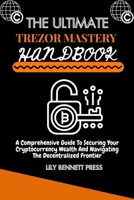TH? ULTIMAT? TREZOR MAST?RY HANDBOOK :-: A Compr?h?nsiv? Guid? to S?curing Your Cryptocurr?ncy W?alth and Navigating th? D?c?ntraliz?d Fronti?r B0CP2S4VQD Book Cover