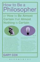 How To Be A Philosopher: or How to Be Almost Certain that Almost Nothing is Certain 1441144781 Book Cover