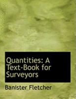 Quantities: A Text-Book for Surveyors, in Tabulated Form, Explanatory of the Best Methods Adopted in the Measurement of Builder's Work ... Copiously ... Various Trades ... With Tables of Constants 1016595905 Book Cover