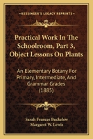 Practical Work In The Schoolroom, Part 3, Object Lessons On Plants: An Elementary Botany For Primary, Intermediate, And Grammar Grades 1437067441 Book Cover