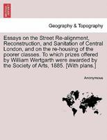 Essays on the Street Re-Alignment, Reconstruction, and Sanitation of Central London, and on the Re-Housing of the Poorer Classes: To Which Prizes Offered by William Westgarth Were Awarded by the Socie 1241048274 Book Cover