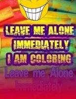 Leave Me Alone Immediately I Am Coloring Part 18: An Adult Coloring Book 1544942621 Book Cover