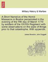 A Short Narrative of the Horrid Massacre in Boston perpetrated in the evening of the fifth day of March 1770 by soldiers of the XXIXth Regiment with ... prior to that catastrophe. With appendix. 1241701415 Book Cover