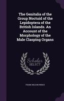 The genitalia of the group Noctuid of the Lepidoptera of the British Islands. An account of the morphology of the male clasping organs 1347263039 Book Cover