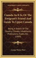 Canada As It Is: Or, the Emigrant's Friend and Guide to Upper Canada: Being A Sketch of the Country, Climate, Inhabitants, Professions, Trades, Etc., Taken During A Residence in 1843, 1844, 1845, 1846 101391466X Book Cover