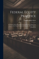 Federal Equity Practice: A Treatise On the Pleadings Used and Practice Followed in Courts of the United States in the Exercise of Their Equity Jurisdiction 1022519999 Book Cover