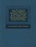 Caroli [!] Arbuthnotii Tabulae Antiquorum Nummorum, Mensurarum Et Ponderum, Pretiique Rerum Venalium: Variis Dissertationibus Explicatae & Exemplis Il 1022826174 Book Cover
