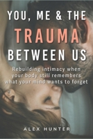 You, Me and The Trauma Between Us: Rebuilding intimacy when your body still remembers what your mind wants to forget B0H61TMT9Y Book Cover