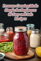 Pressure Canning Made Simple for Beginners: 89 Easy and Safe Recipes B0CL3337VX Book Cover